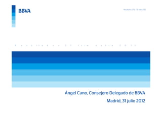 Resultados 2T12 / 31 Julio 2012




R   e   s   u   l t   a   d   o   s   2   º   t   r   i   m   e   s   t    r   e   2    0         1   2




                                      Ángel Cano, Consejero Delegado de BBVA
                                                                          Madrid, 31 julio 2012                      1
 