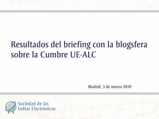 Resultados del briefing con la blogsfera
sobre la Cumbre UE-ALC


                      Madrid, 3 de marzo 2010
 