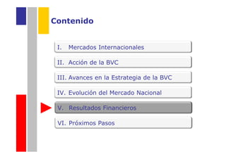 Contenido


 I.   Mercados Internacionales

 II. Acción de la BVC

 III. Avances en la Estrategia de la BVC

 IV. Evolución del Mercado Nacional

 V. Resultados Financieros

 VI. Próximos Pasos
 
