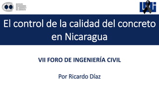 El control de la calidad del concreto
en Nicaragua
Por Ricardo Díaz
VII FORO DE INGENIERÍA CIVIL
 