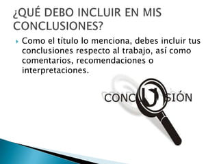    Como el título lo menciona, debes incluir tus
    conclusiones respecto al trabajo, así como
    comentarios, recomendaciones o
    interpretaciones.
 