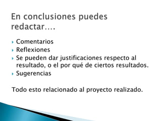    Comentarios
   Reflexiones
   Se pueden dar justificaciones respecto al
    resultado, o el por qué de ciertos resultados.
   Sugerencias

Todo esto relacionado al proyecto realizado.
 