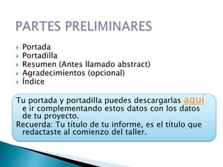    Portada
   Portadilla
   Resumen (Antes llamado abstract)
   Agradecimientos (opcional)
   Índice

Tu portada y portadilla puedes descargarlas aquí
 e ir complementando estos datos con los datos
 de tu proyecto.
Recuerda: Tu título de tu informe, es el título que
 redactaste al comienzo del taller.
 