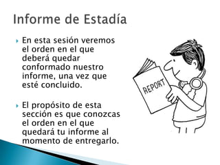    En esta sesión veremos
    el orden en el que
    deberá quedar
    conformado nuestro
    informe, una vez que
    esté concluido.

   El propósito de esta
    sección es que conozcas
    el orden en el que
    quedará tu informe al
    momento de entregarlo.
 