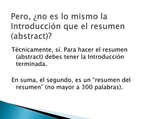 Técnicamente, sí. Para hacer el resumen
 (abstract) debes tener la Introducción
 terminada.

En suma, el segundo, es un “resumen del
 resumen” (no mayor a 300 palabras).
 