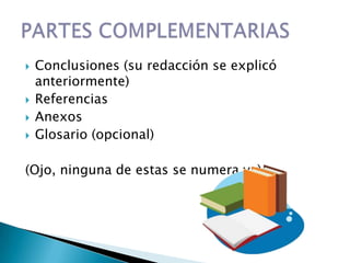    Conclusiones (su redacción se explicó
    anteriormente)
   Referencias
   Anexos
   Glosario (opcional)

(Ojo, ninguna de estas se numera ya)
 