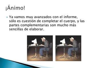    Ya vamos muy avanzados con el informe,
    sólo es cuestión de completar el cuerpo, y las
    partes complementarias son mucho más
    sencillas de elaborar.
 