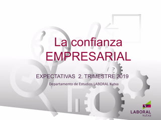 La confianza
EMPRESARIAL
Departamento de Estudios LABORAL Kutxa
BANCA EMPRESAS
EXPECTATIVAS 2. TRIMESTRE 2019
 