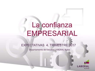 La confianza
EMPRESARIAL
Departamento de Estudios LABORAL Kutxa
BANCA EMPRESAS
EXPECTATIVAS 4. TRIMESTRE 2017
 