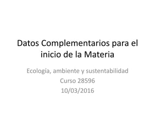 Datos Complementarios para el
inicio de la Materia
Ecología, ambiente y sustentabilidad
Curso 28596
10/03/2016
 