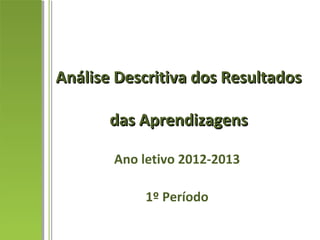 Análise Descritiva dos Resultados

       das Aprendizagens

       Ano letivo 2012-2013

            1º Período
 