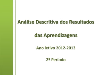 Análise Descritiva dos Resultados

       das Aprendizagens

        Ano letivo 2012-2013

             2º Período
 