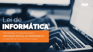 Resultados e Impactos para a
INOVAÇÃO DIGITAL em PERNAMBUCO
(e sugestões de novos caminhos a seguir)
INFORMÁTICA
Lei de
 