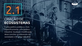 É uma política pública e, mais
especificamente, uma política
industrial. Qualquer modificação
deve conciliar os interesses da
sociedade e do setor industrial.
2.1
CRIAÇÃO DE
ECOSSISTEMAS
 