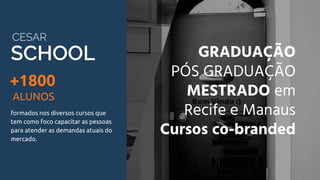 SCHOOL
CESAR
GRADUAÇÃO
PÓS GRADUAÇÃO
MESTRADO em
Recife e Manaus
Cursos co-branded
formados nos diversos cursos que
tem como foco capacitar as pessoas
para atender as demandas atuais do
mercado.
+1800
ALUNOS
 
