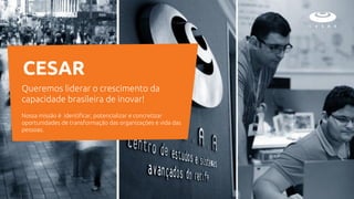 Queremos liderar o crescimento da
capacidade brasileira de inovar!
Nossa missão é identificar, potencializar e concretizar
oportunidades de transformação das organizações e vida das
pessoas.
CESAR
 