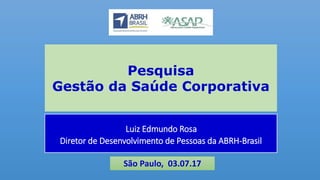 São Paulo, 03.07.17
Pesquisa
Gestão da Saúde Corporativa
Luiz Edmundo Rosa
Diretor de Desenvolvimento de Pessoas da ABRH-Brasil
 