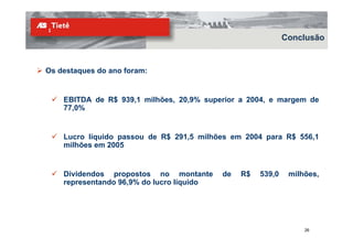 Conclusão


Os destaques do ano foram:


    EBITDA de R$ 939,1 milhões, 20,9% superior a 2004, e margem de
    77,0%


    Lucro líquido passou de R$ 291,5 milhões em 2004 para R$ 556,1
    milhões em 2005


    Dividendos propostos no montante       de   R$   539,0    milhões,
    representando 96,9% do lucro líquido




                                                                  26
 
