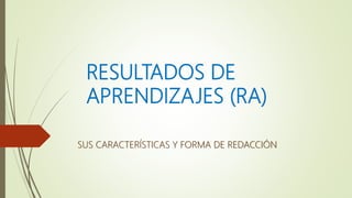 RESULTADOS DE
APRENDIZAJES (RA)
SUS CARACTERÍSTICAS Y FORMA DE REDACCIÓN
 
