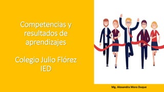 Competencias y
resultados de
aprendizajes
Colegio Julio Flórez
IED
Mg. Alexandra Mora Duque
 