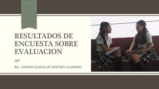 RESULTADOS DE
ENCUESTA SOBRE
EVALUACION
ABP
ING. ZORAIDA GUADALUPE MARTINEZ ALVARADO
 