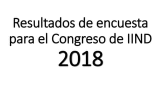 Resultados de encuesta
para el Congreso de IIND
2018
 