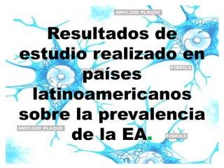 Resultados de
estudio realizado en
       países
 latinoamericanos
sobre la prevalencia
      de la EA.
 
