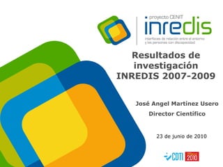 Resultados de investigación INREDIS 2007-2009 José Angel Martínez Usero Director Científico 23 de junio de 2010 