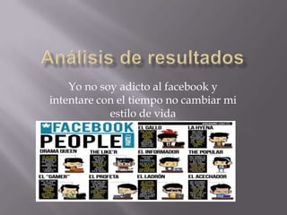 Yo no soy adicto al facebook y
intentare con el tiempo no cambiar mi
estilo de vida

 