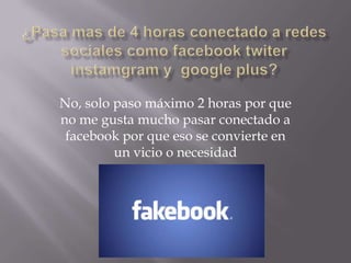 No, solo paso máximo 2 horas por que
no me gusta mucho pasar conectado a
facebook por que eso se convierte en
un vicio o necesidad

 