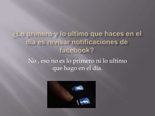 No , eso no es lo primero ni lo ultimo
que hago en el día.

 