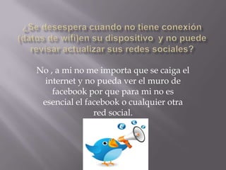 No , a mi no me importa que se caiga el
internet y no pueda ver el muro de
facebook por que para mi no es
esencial el facebook o cualquier otra
red social.

 