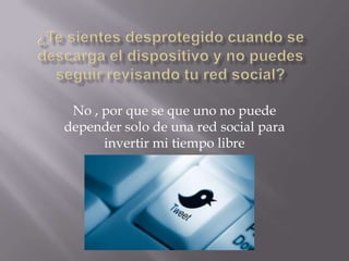 No , por que se que uno no puede
depender solo de una red social para
invertir mi tiempo libre

 