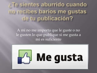 A mi no me importa que le guste o no
le gusten lo que publique si me gusta a
mi es suficiente

 