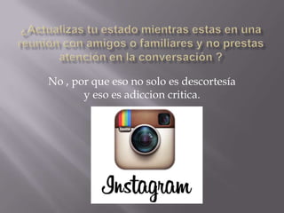 No , por que eso no solo es descortesía
y eso es adiccion critica.

 