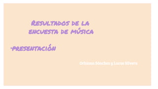 Resultados de la
encuesta de música
·presentación
Orhiana Sánchez y Lucas Silvera
 