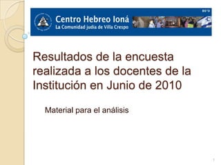 Resultados de la encuesta
realizada a los docentes de la
Institución en Junio de 2010
  Material para el análisis




                                 1
 
