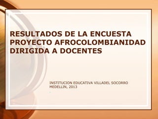 RESULTADOS DE LA ENCUESTA
PROYECTO AFROCOLOMBIANIDAD
DIRIGIDA A DOCENTES



       INSTITUCION EDUCATIVA VILLADEL SOCORRO
       MEDELLIN, 2013
 