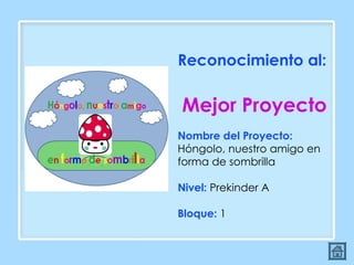 Reconocimiento al:  Mejor Proyecto Nombre del Proyecto:  Hóngolo, nuestro amigo en forma de sombrilla Nivel:  Prekinder A Bloque:  1 