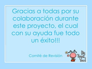 Gracias a todas por su colaboración durante este proyecto, el cual con su ayuda fue todo un éxito!!! Comité de Revisión 