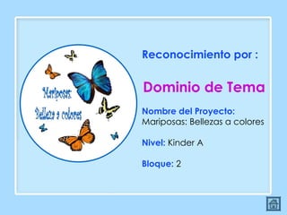 Reconocimiento por :  Dominio de Tema Nombre del Proyecto:  Mariposas: Bellezas a colores Nivel:  Kinder A Bloque:  2 