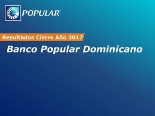 Banco Popular Dominicano
Resultados Cierre Año 2017
 