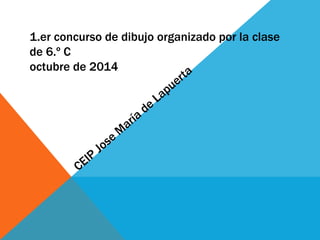 1.er concurso de dibujo organizado por la clase 
de 6.º C 
octubre de 2014 
CEIP Jose María de Lapuerta 
 
