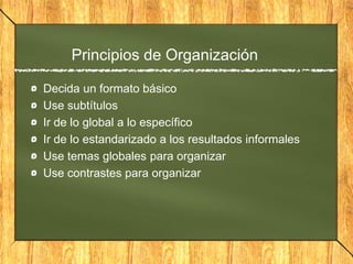 Principios de Organización
Decida un formato básico
Use subtítulos
Ir de lo global a lo específico
Ir de lo estandarizado a los resultados informales
Use temas globales para organizar
Use contrastes para organizar
 