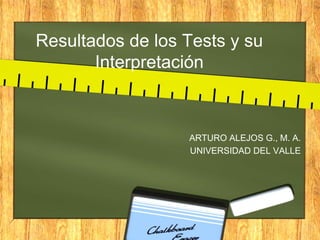 Resultados de los Tests y su
Interpretación
ARTURO ALEJOS G., M. A.
UNIVERSIDAD DEL VALLE
 