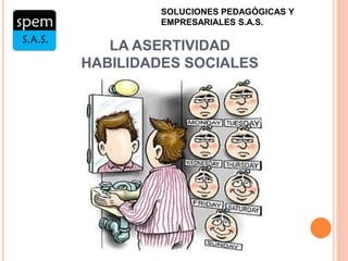 LA ASERTIVIDAD
HABILIDADES SOCIALES
SOLUCIONES PEDAGÓGICAS Y
EMPRESARIALES S.A.S.
 