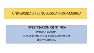 UNIVERSIDAD TECNOLOGICA INDOAMERICA
INVESTIGACION CIENTIFICA
PAULINA BARONA
TERCER SEMESTRE DE EDUCACION INICIAL
SEMIPRESENCIAL
 