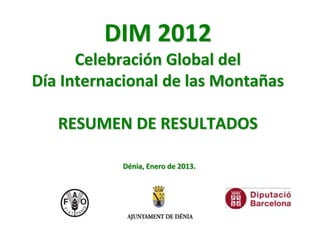 DIM 2012
Celebración Global del
Día Internacional de las Montañas
RESUMEN DE RESULTADOS
Dénia, Enero de 2013.
 