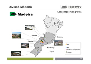 Divisão Madeira
                                         Localização Geográfica




                Uberaba
                                         Botucatu


            Agudos

                                                    MDF


                          Itapetininga              MDP

                                                    HardBoard / Chapa de Fibra

                              Taquari               Florestas




                                                                                 15
 