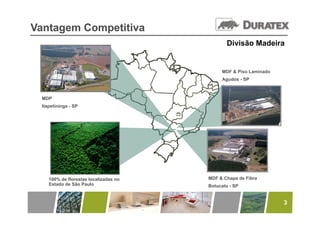 Vantagem Competitiva
                                               Divisão Madeira


                                            MDF & Piso Laminado
                                            Agudos - SP



 MDP
 Itapetininga - SP




    100% de florestas localizadas no   MDF & Chapa de Fibra
    Estado de São Paulo                Botucatu - SP


                                                                  3
 